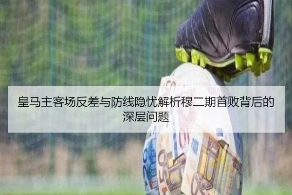 皇马主客场反差与防线隐忧解析穆二期首败背后的深层问题